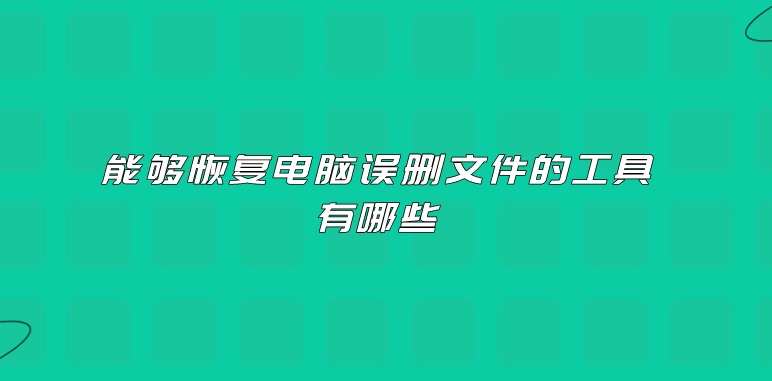 能够恢复电脑误删文件的工具有哪些？简单操作很贴心