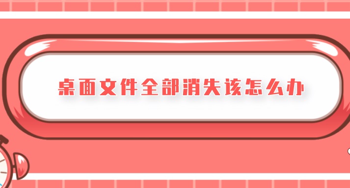 桌面文件全部消失该怎么办？很多人都在用的方法