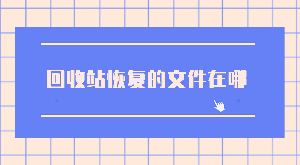 回收站恢复的文件在哪？怎么恢复回收站删除的文件