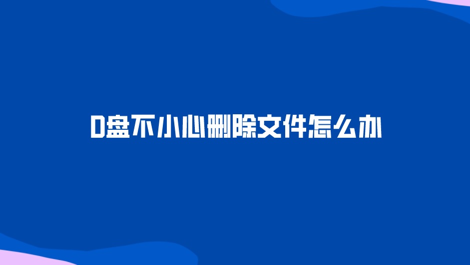 D盘不小心删除文件怎么办？选对方法很关键