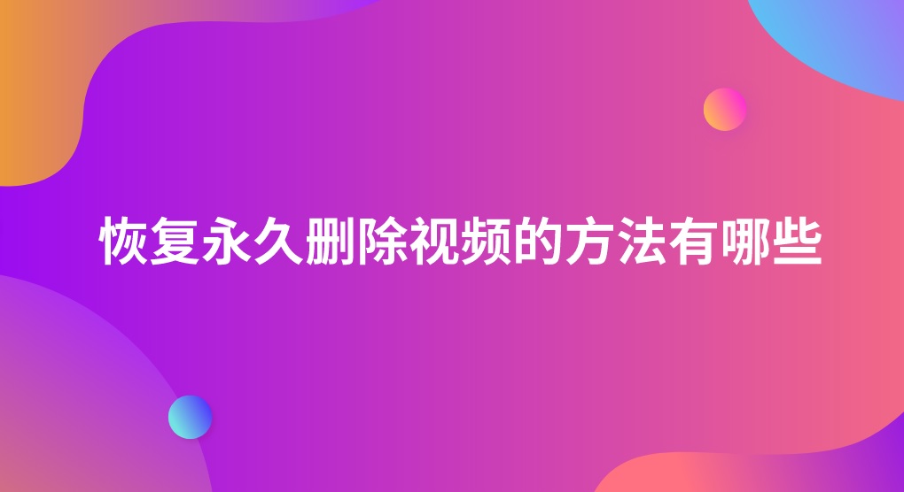 恢复永久删除视频的方法有哪些？一招帮您解决疑难