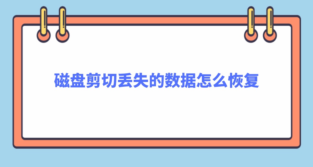 磁盘剪切丢失的数据怎么恢复？恢复消失数据的免费方法