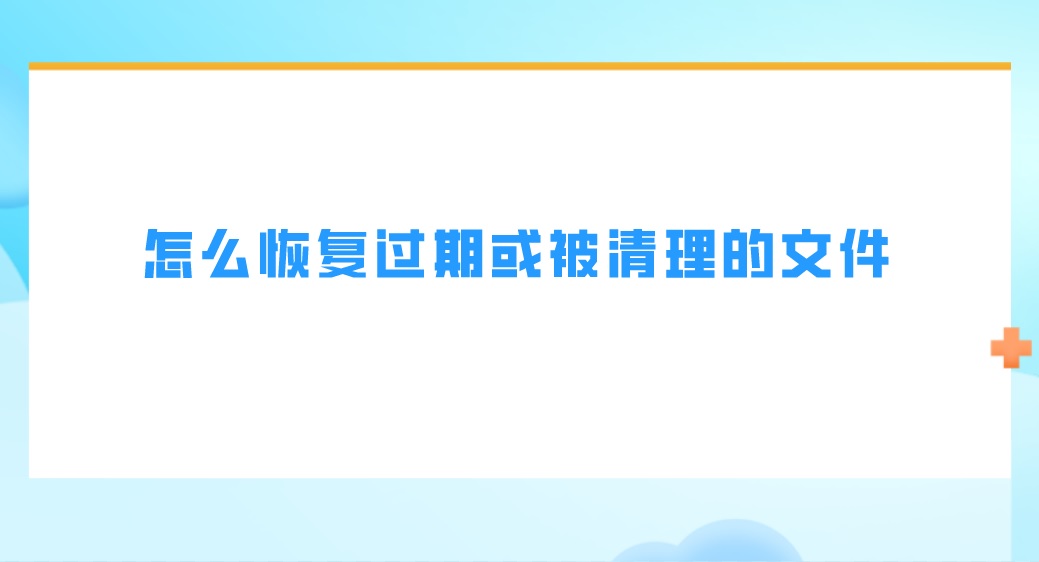 怎么恢复过期或被清理的文件？电脑端这样做简单