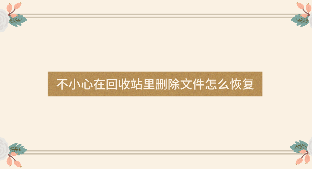 不小心在回收站里删除文件怎么恢复？教您轻松解决问题