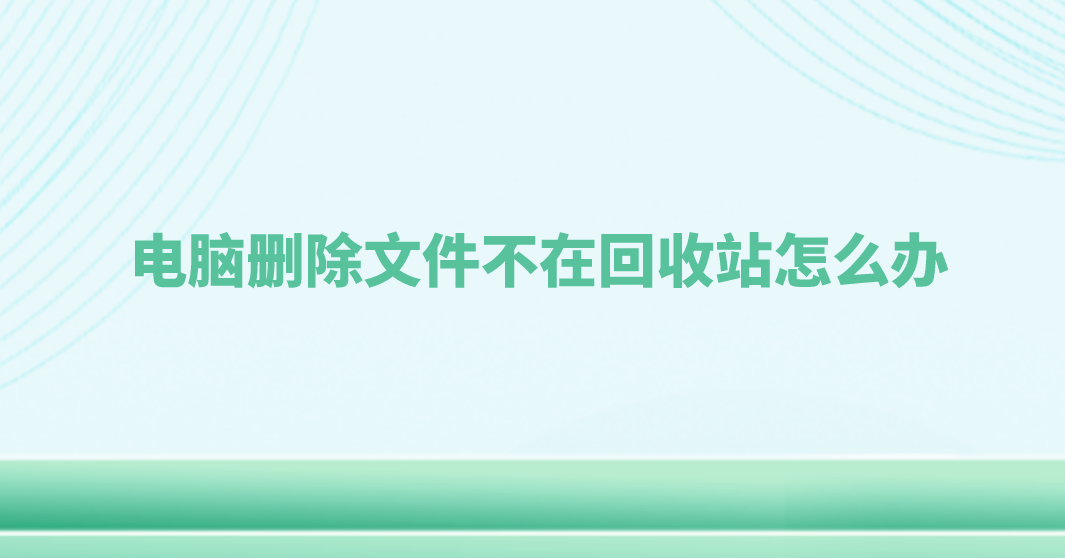 电脑删除文件不在回收站怎么办？这三个恢复技能得掌握