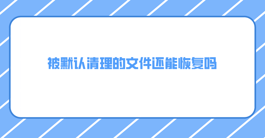 被默认清理的文件还能恢复吗？教您三种恢复方案