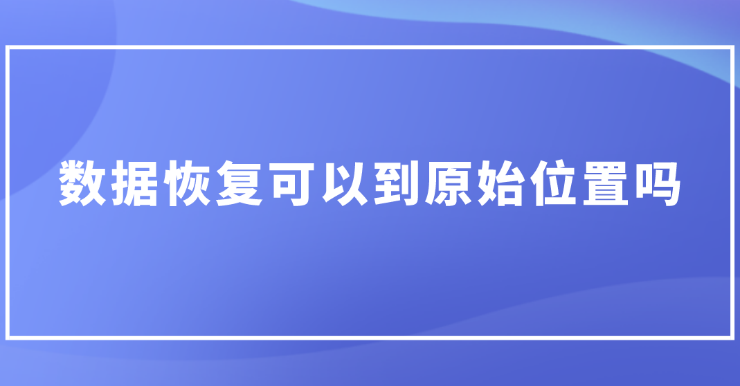 数据恢复可以到原始位置吗？做好数据恢复的关键是什么