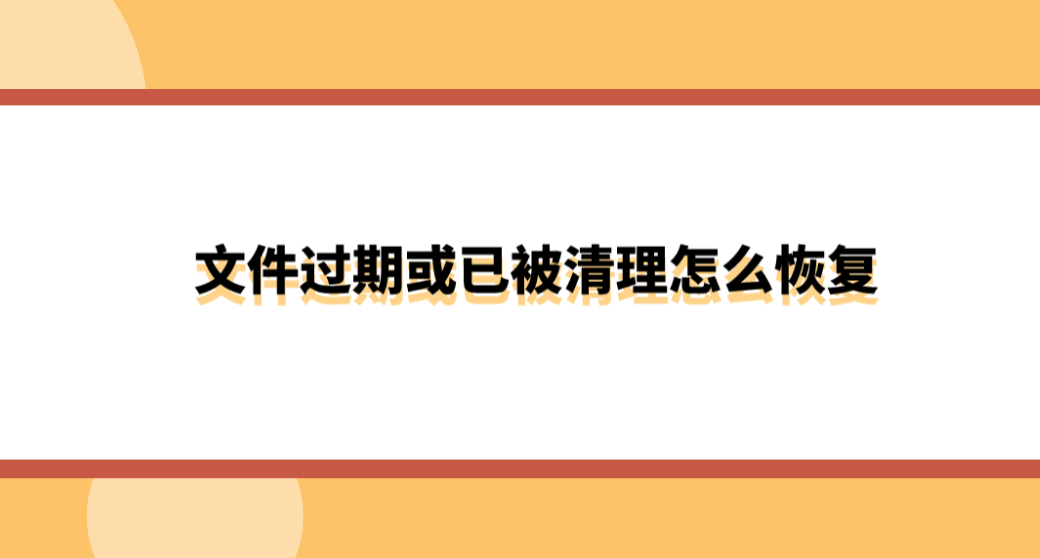 文件过期或已被清理怎么恢复？三种常用的解决方法