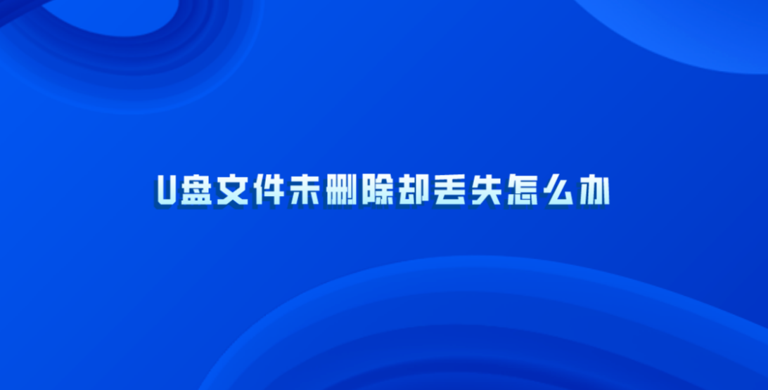 U盘文件未删除却丢失怎么办？U盘文件如何恢复