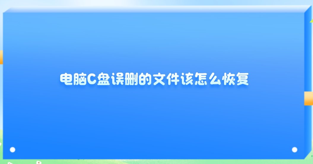 电脑C盘误删的文件该怎么恢复？恢复文件通常用这四个