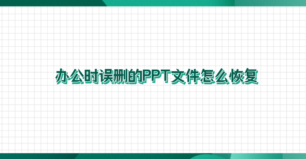 办公时误删的PPT文件怎么恢复？四个简单有效的恢复方法