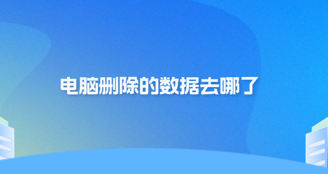 电脑删除的数据去哪了？具体答案及数据恢复方法