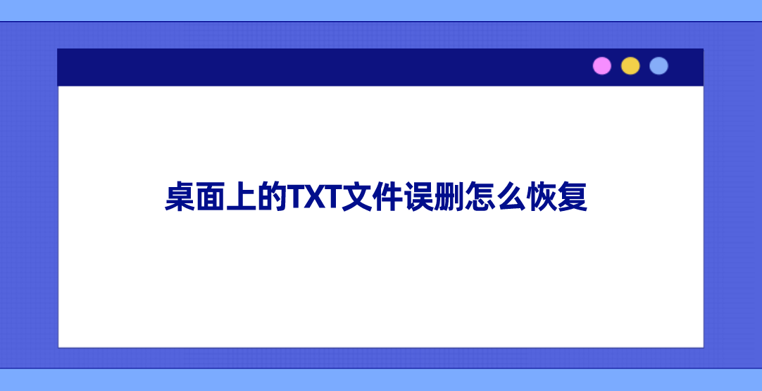 桌面上的TXT文件误删怎么恢复？分享五个高效便捷的恢复方法