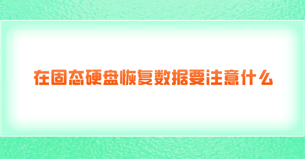 在固态硬盘恢复数据要注意什么？恢复数据得注意的点