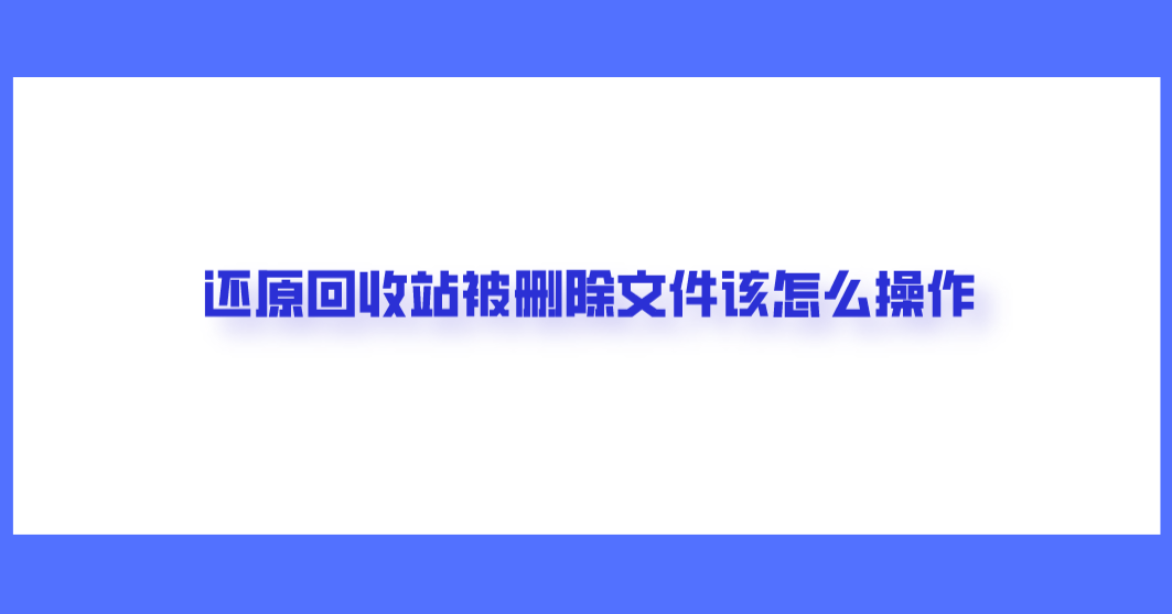 还原回收站被删除文件该怎么操作？轻松做好文件恢复