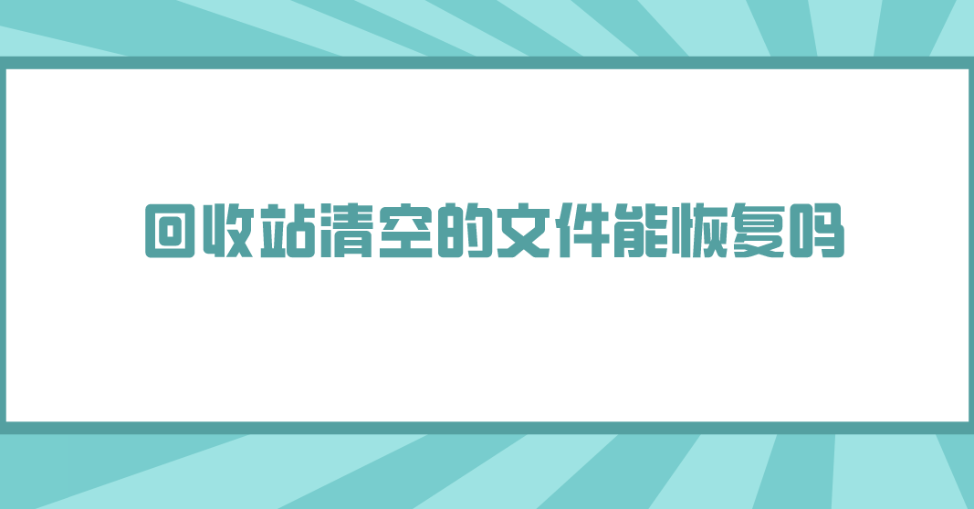 回收站清空的文件能恢复吗？几个恢复成功率还不错的方法