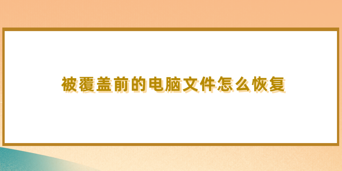 被覆盖前的电脑文件怎么恢复？几个实测效果很好的方法