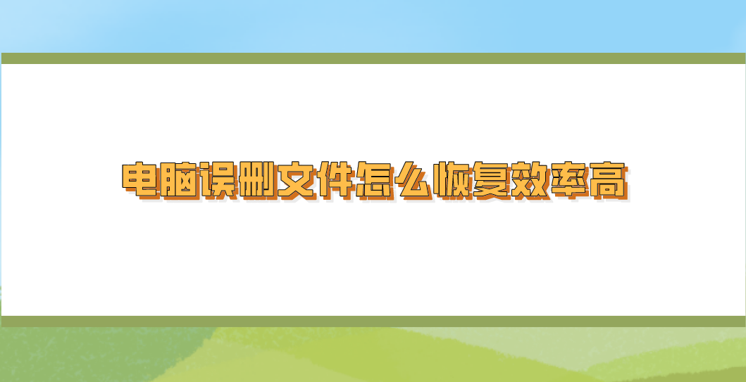 电脑误删文件怎么恢复效率高？几个符合解决问题的答案