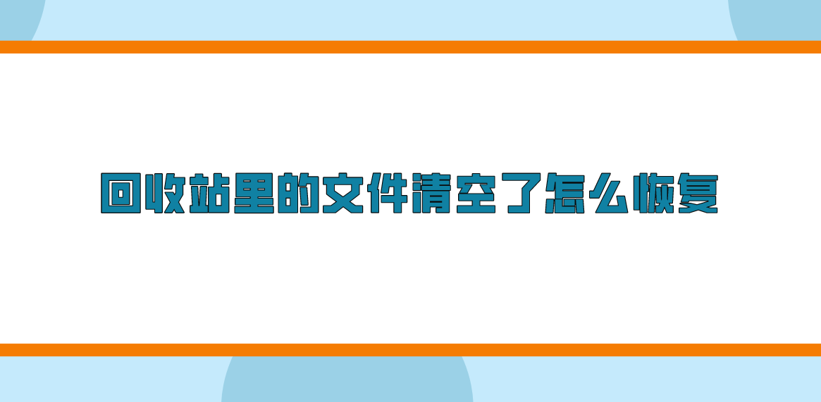 回收站里的文件清空了怎么恢复？介绍三点至少需要做好的