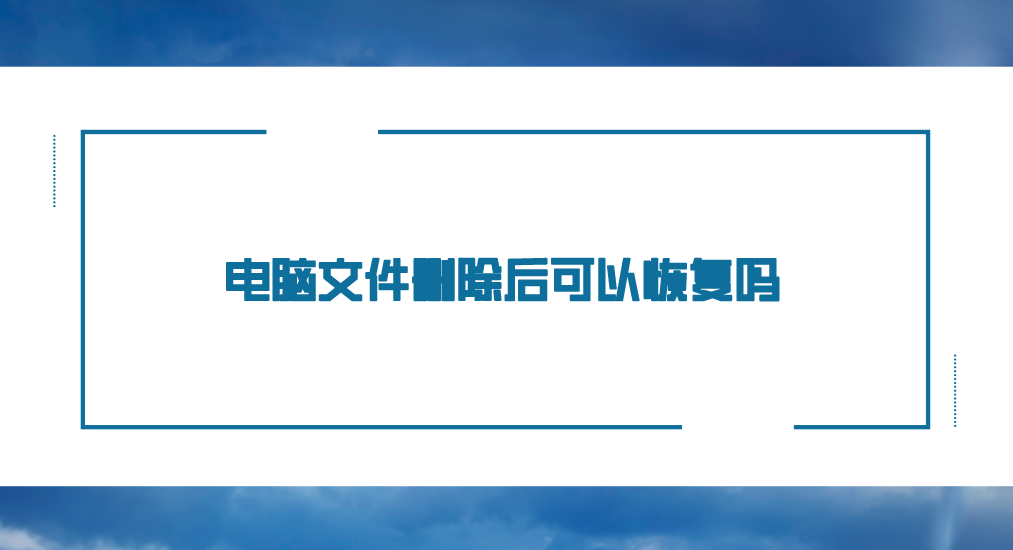 电脑文件删除后可以恢复吗？介绍六个简单有效的恢复方案