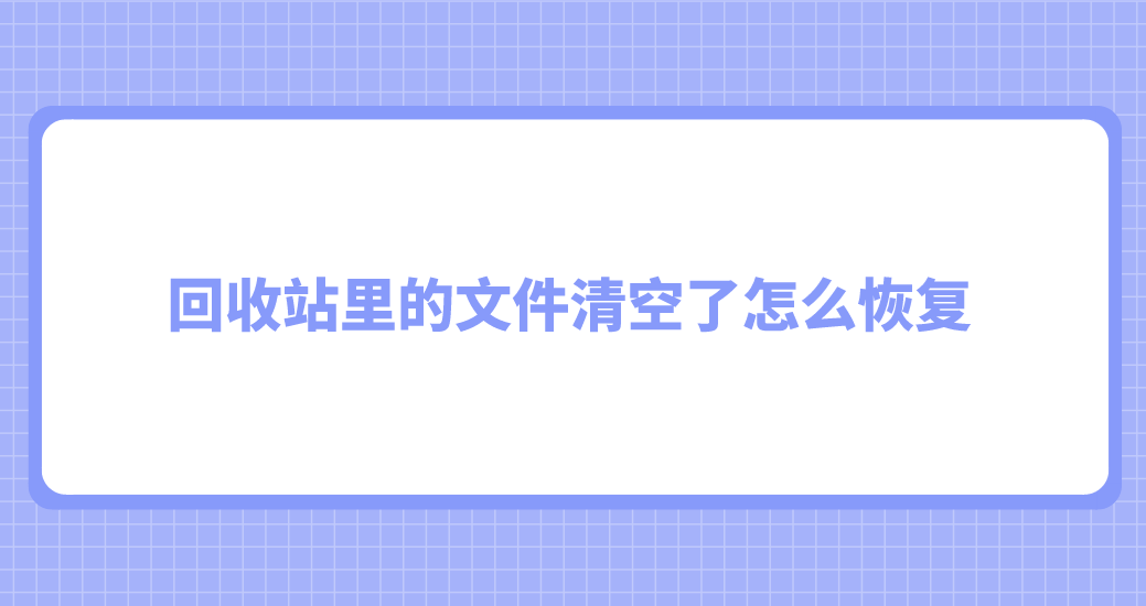 回收站里的文件清空了怎么恢复？分享六个有效的文件恢复方法