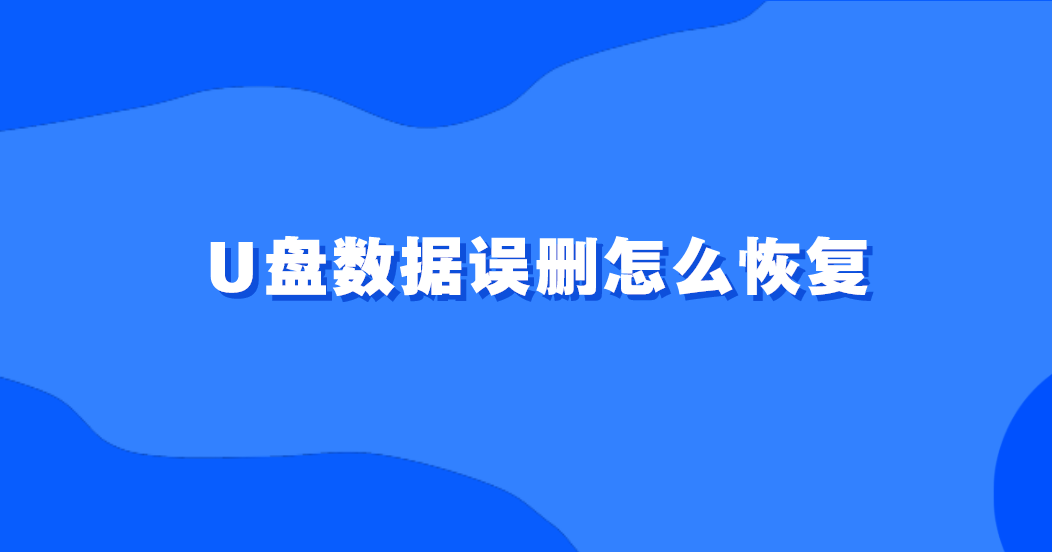 U盘数据误删怎么恢复？六个助您轻松挽回损失的方法