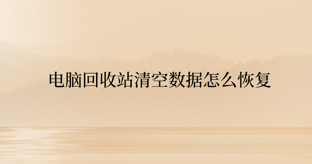 电脑回收站清空数据怎么恢复？六个小白也能轻松掌握的方法