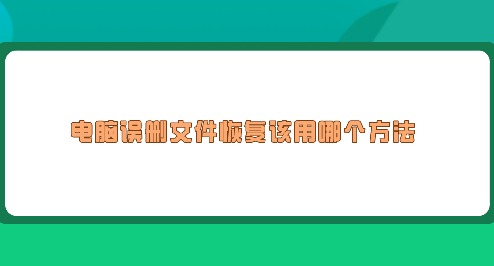 电脑误删文件恢复该用哪个方法？六个完全不用担心的恢复方法
