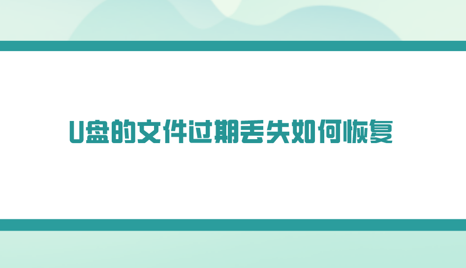 U盘的文件过期丢失如何恢复？六个新手也能完成的方法