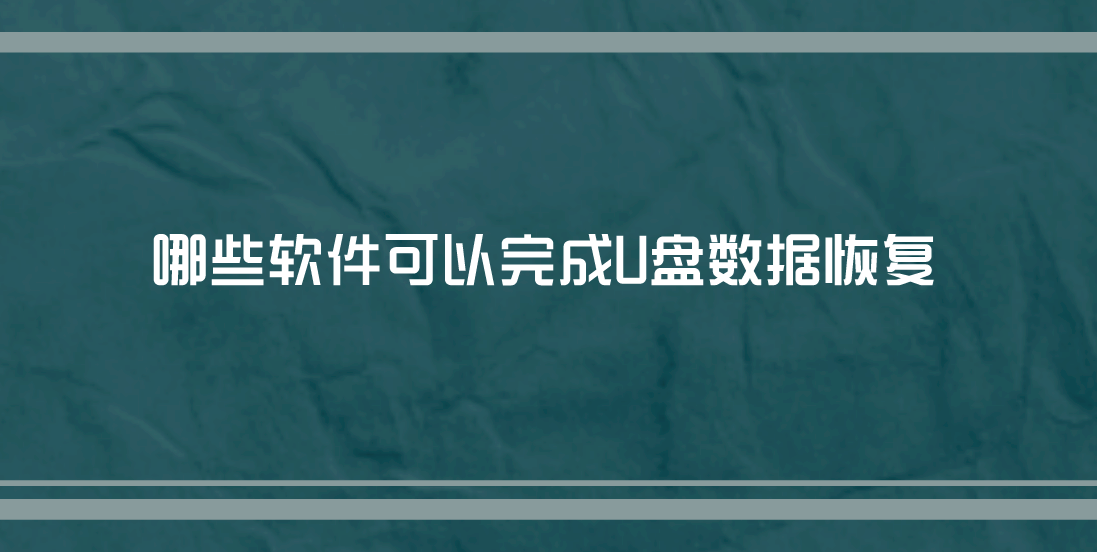 哪些软件可以完成U盘数据恢复？六款实测效果很不错的