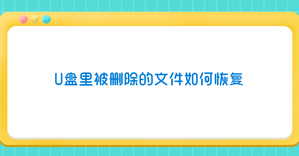 U盘里被删除的文件如何恢复？介绍七个轻松且效果Nice的方法