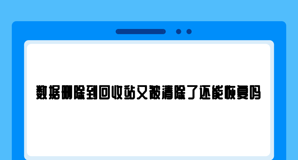 数据删除到回收站又被清除了还能恢复吗？以下几个方面得了解