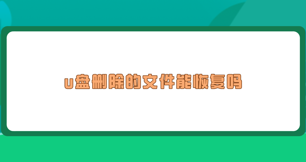 U盘删除的文件能恢复吗？介绍七个实用性很高的方法