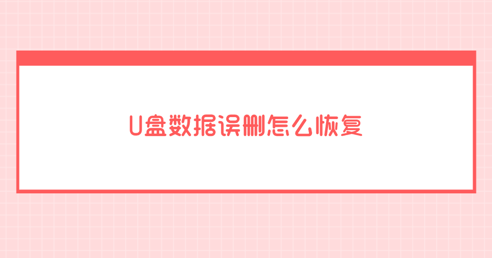 U盘数据误删怎么恢复？推荐七个立竿见影的方法