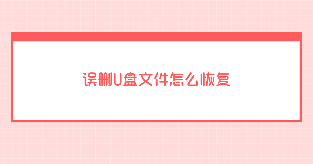误删U盘文件怎么恢复？推荐七个教您轻松搞定的方法
