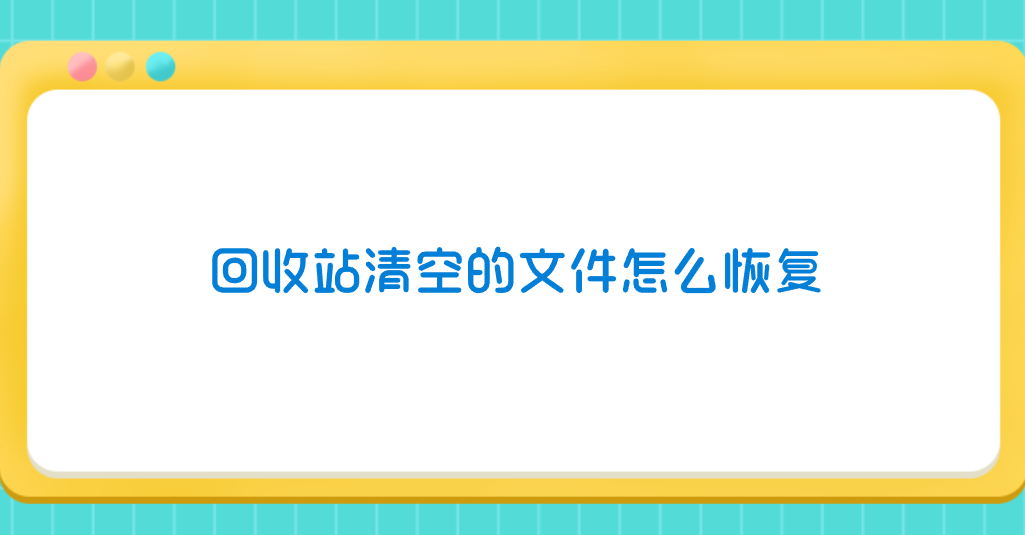 回收站清空的文件怎么恢复？分享七个方便且有效的方法