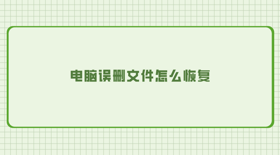电脑误删文件怎么恢复？推荐七个较为实用的方法