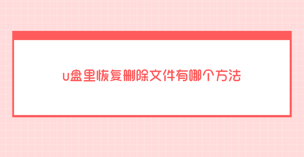 u盘里恢复删除文件有哪个方法？介绍七个实测效果很不错的方法